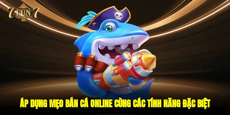 Áp dụng Mẹo bắn cá online cùng các tính năng đặc biệt trong game