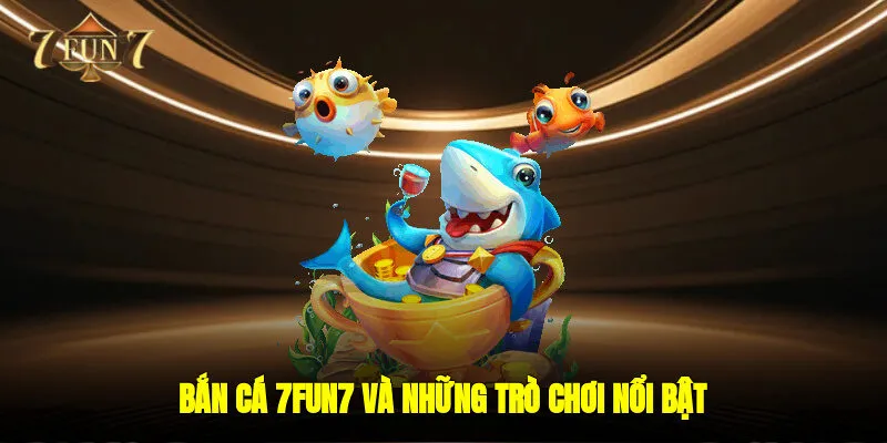 Bắn cá 7FUN7 và những trò chơi nổi bật