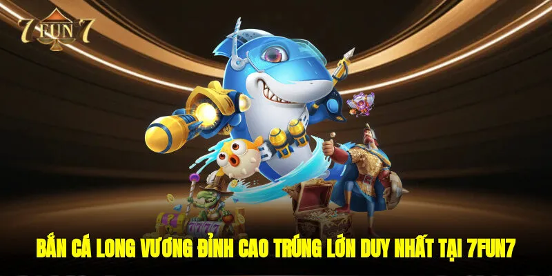 Bắn Cá Long Vương Đỉnh Cao Trúng Lớn Duy Nhất Tại 7FUN7