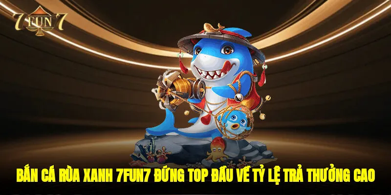 Bắn Cá Rùa Xanh - 7FUN7 Đứng Top Đầu Về Tỷ Lệ Trả Thưởng Cao