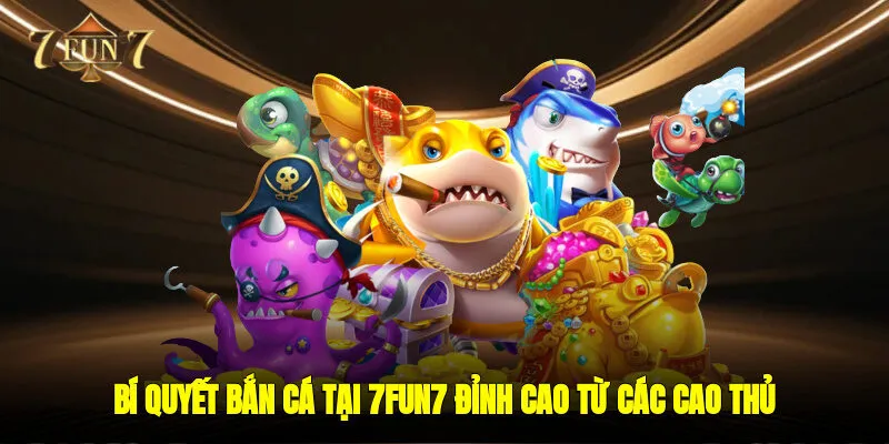 Bí quyết bắn cá tại 7FUN7 đỉnh cao từ các cao thủ