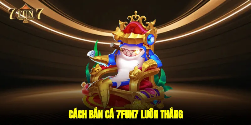 Cách bắn cá 7FUN7 luôn thắng