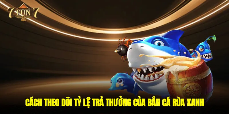 Cách theo dõi tỷ lệ trả thưởng của bắn cá rùa xanh