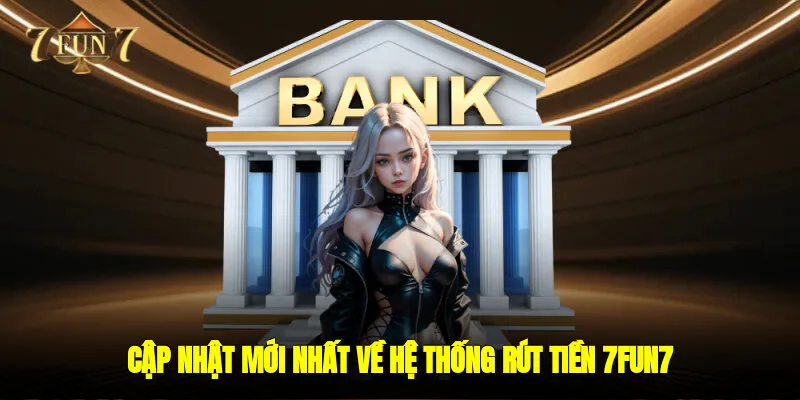 Cập Nhật Mới Nhất Về Hệ Thống Rút Tiền 7FUN7