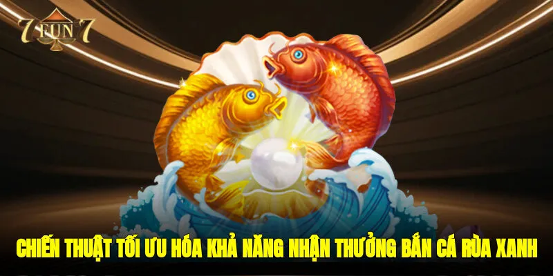 Chiến thuật tối ưu hóa khả năng nhận thưởng bắn cá rùa xanh 