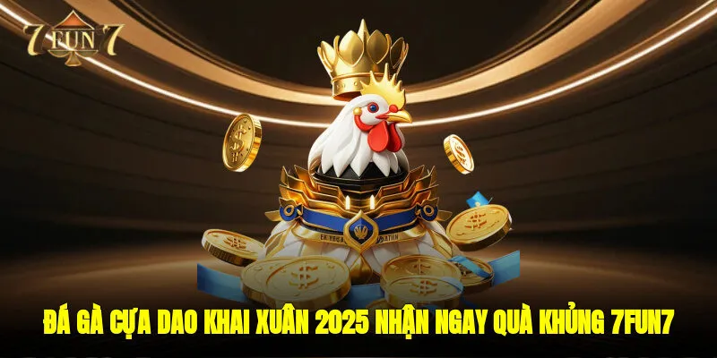 Đá Gà Cựa Dao Khai Xuân 2025 - Nhận Ngay Quà Khủng 7FUN7 Về Tay