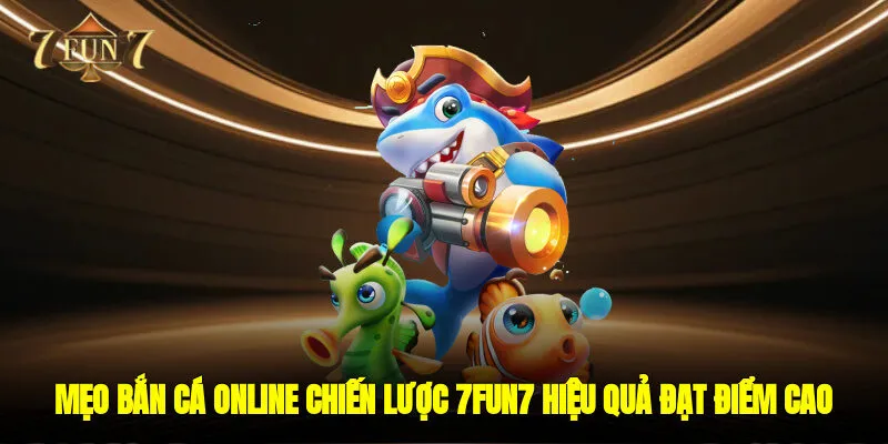 Mẹo Bắn Cá Online - Chiến Lược 7FUN7 Hiệu Quả Để Đạt Điểm Cao