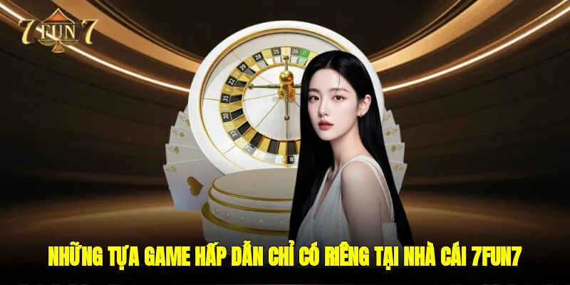 Những tựa game hấp dẫn chỉ có riêng tại nhà cái 7FUN7
