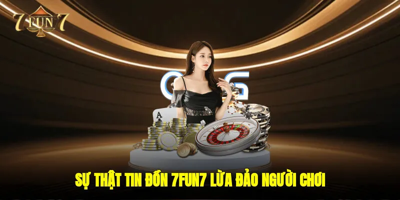 Sự thật tin đồn 7FUN7 lừa đảo người chơi