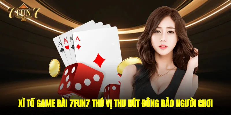 Xì tố - Game Bài 7FUN7 Thú Vị Thu Hút Đông Đảo Người Chơi